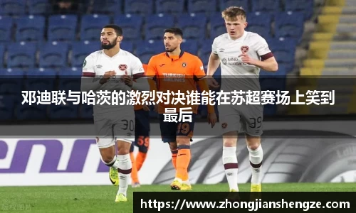 邓迪联与哈茨的激烈对决谁能在苏超赛场上笑到最后