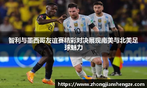 智利与墨西哥友谊赛精彩对决展现南美与北美足球魅力