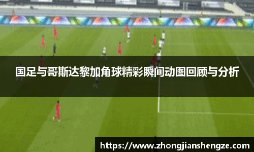 国足与哥斯达黎加角球精彩瞬间动图回顾与分析