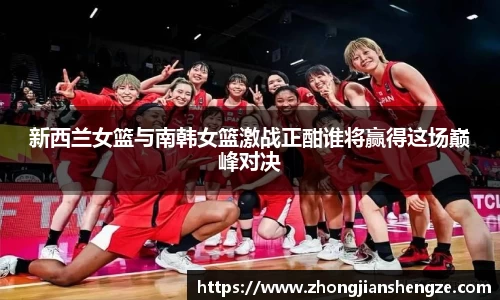 新西兰女篮与南韩女篮激战正酣谁将赢得这场巅峰对决