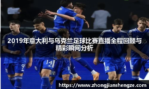 2019年意大利与乌克兰足球比赛直播全程回顾与精彩瞬间分析